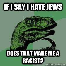 if i say i hate jews does that make me a racist - Bo Philosorapter