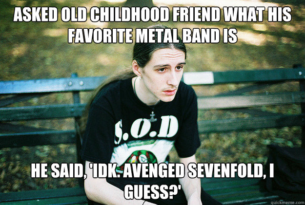 asked old childhood friend what his favorite metal band is h - First World Metal Problems