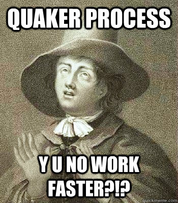 quaker process y u no work faster - Quaker Problems