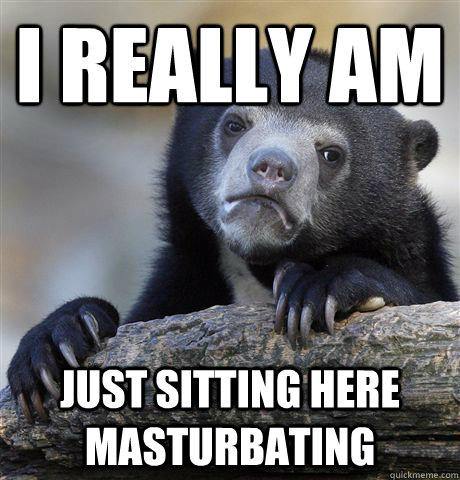 i really am just sitting here masturbating - Confession Bear