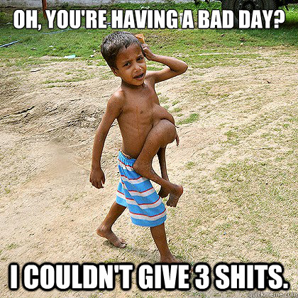 oh youre having a bad day i couldnt give 3 shits -