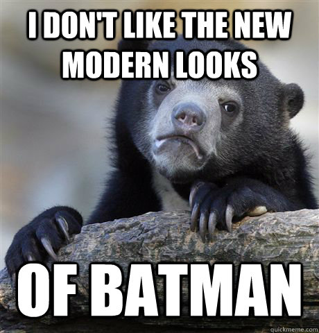 i dont like the new modern looks of batman - Confession Bear