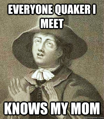 everyone quaker i meet knows my mom - Quaker Problems