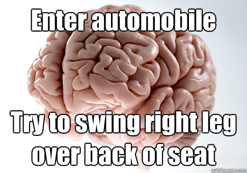 enter automobile try to swing right leg over back of seat - Scumbag Brain