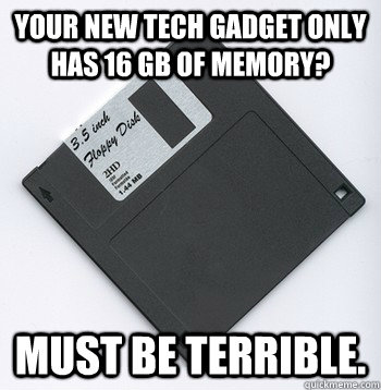 your new tech gadget only has 16 gb of memory must be terri -