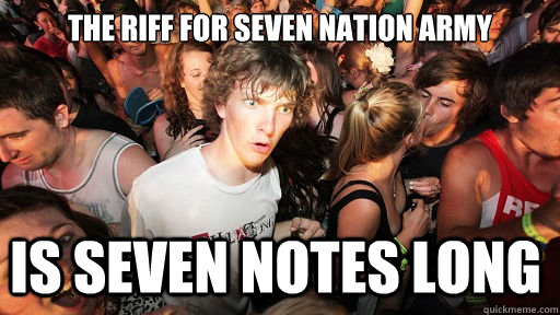the riff for seven nation army is seven notes long - Sudden Clarity Clarence