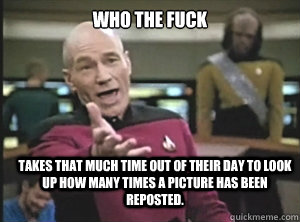 who the fuck takes that much time out of their day to look u - Annoyed Picard