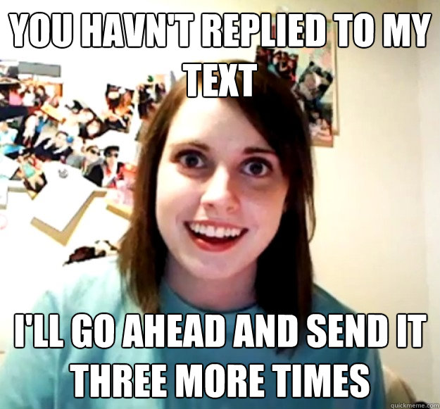you havnt replied to my text ill go ahead and send it thre - Overly Attached Girlfriend