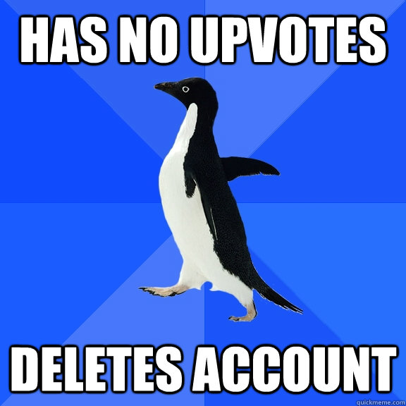 has no upvotes deletes account - Socially Awkward Penguin