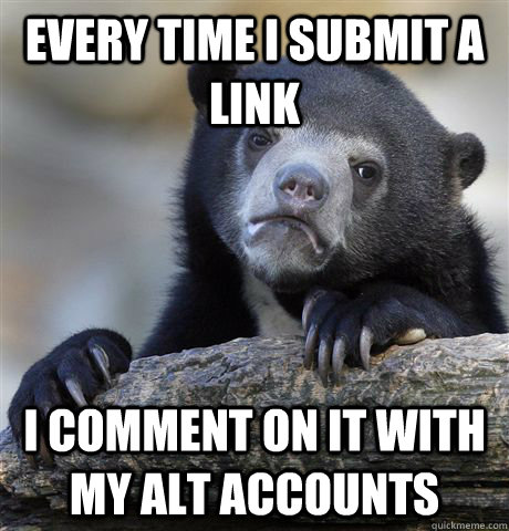 every time i submit a link i comment on it with my alt accou - Confession Bear