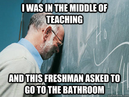 i was in the middle of teaching and this freshman asked to g -
