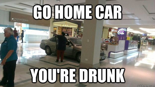 go home car youre drunk -