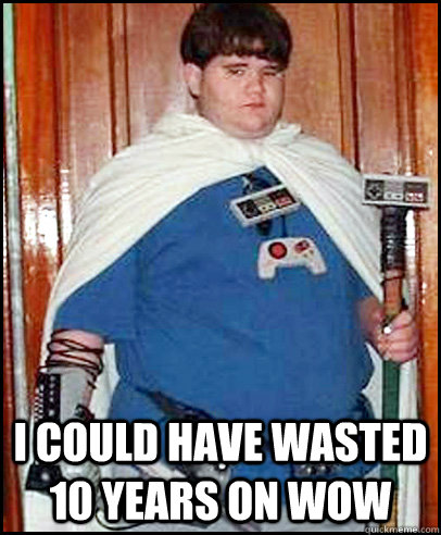 i could have wasted 10 years on wow - Fat Gamer Kid