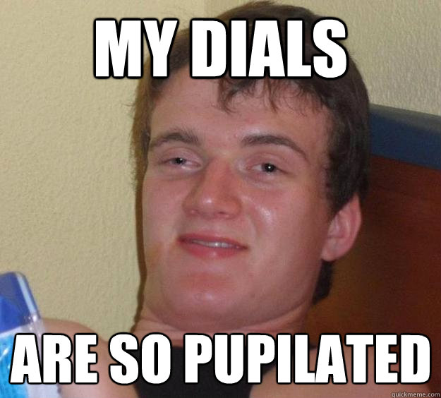 my dials are so pupilated - 10 Guy