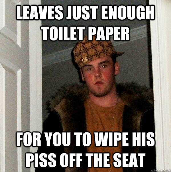 leaves just enough toilet paper for you to wipe his piss off - Scumbag Steve