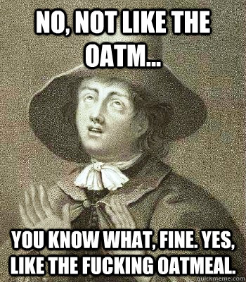 no not like the oatm you know what fine yes like the - Quaker Problems