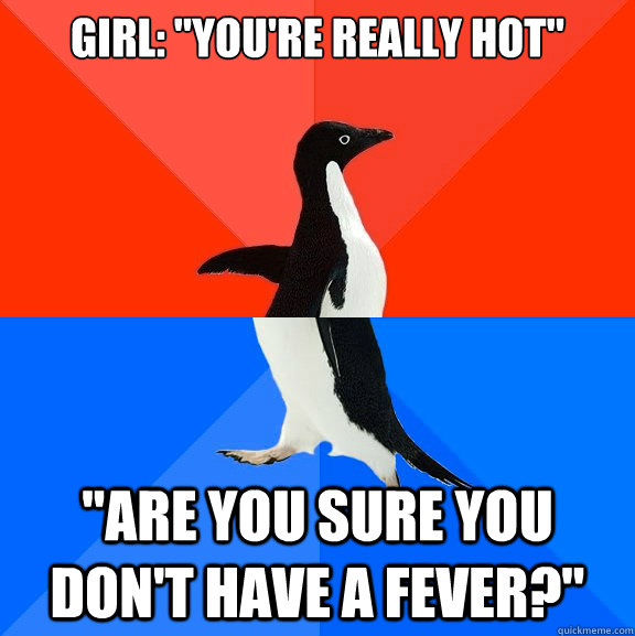 girl youre really hot are you sure you dont have a fev - Socially Awesome Awkward Penguin