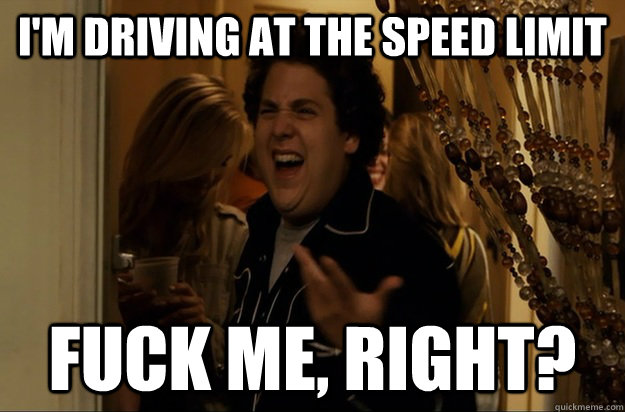 im driving at the speed limit fuck me right - Fuck Me, Right