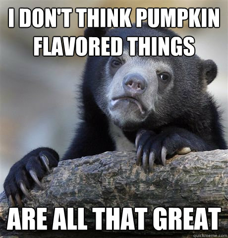 i dont think pumpkin flavored things are all that great - Confession Bear