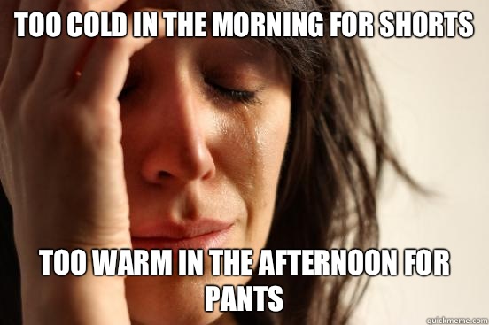 Too cold in the morning for shorts Too warm in the afternoon - First World Problems