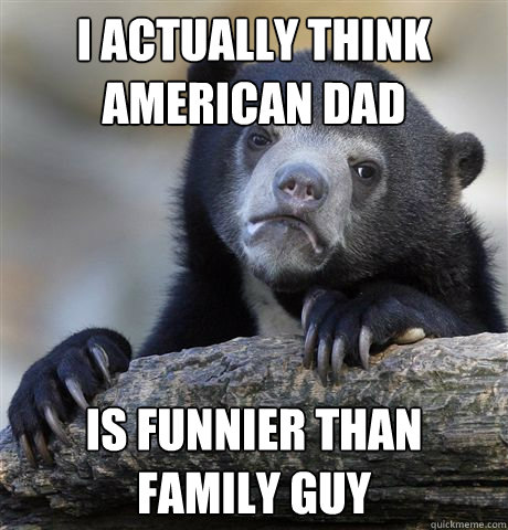 i actually think american dad is funnier than family guy - Confession Bear