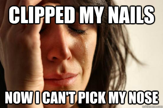 clipped my nails now i cant pick my nose - First World Problems