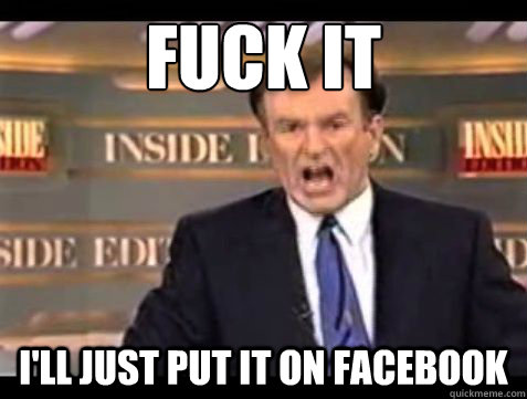 fuck it ill just put it on facebook - Bill OReilly Fuck it