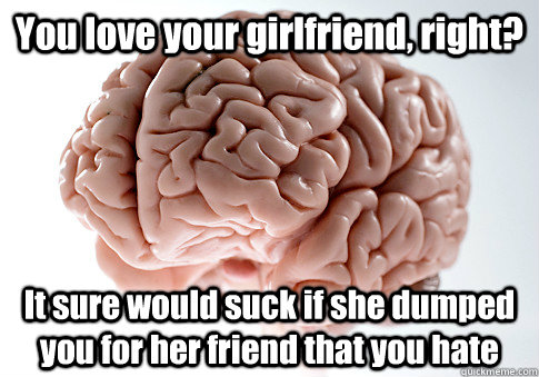you love your girlfriend right it sure would suck if she d - Scumbag Brain