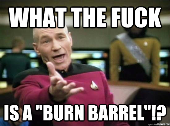 what the fuck is a burn barrel - why the fuck picard