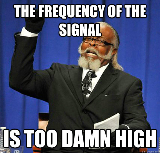 the frequency of the signal is too damn high - Jimmy McMillan