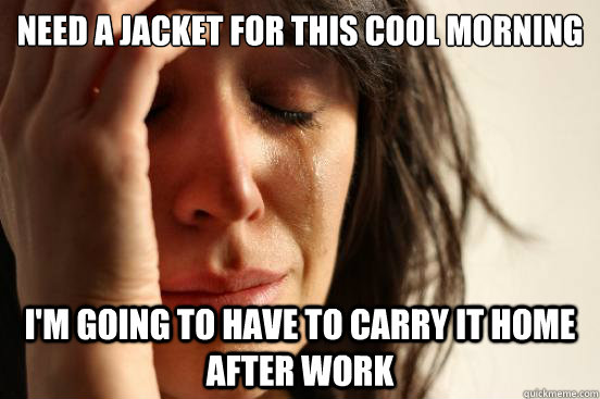 need a jacket for this cool morning im going to have to car - First World Problems