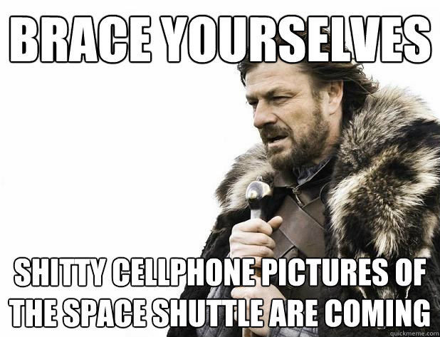 brace yourselves shitty cellphone pictures of the space shut - Brace Yourself
