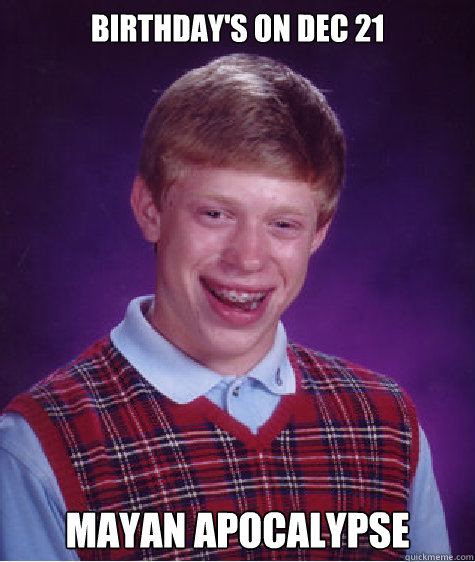 birthdays on dec 21 mayan apocalypse - Bad Luck Brian