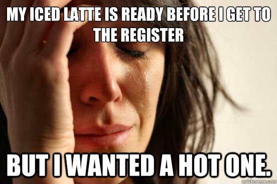 my iced latte is ready before i get to the register but i wa - First World Problems