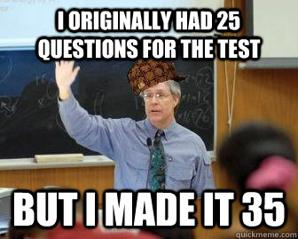 i originally had 25 questions for the test but i made it 35 - Scumbag Professor