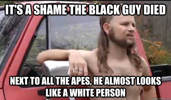 its a shame the black guy died next to all the apes he alm - Almost Politically Correct Redneck