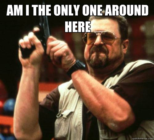 am i the only one around here - Am i the only one