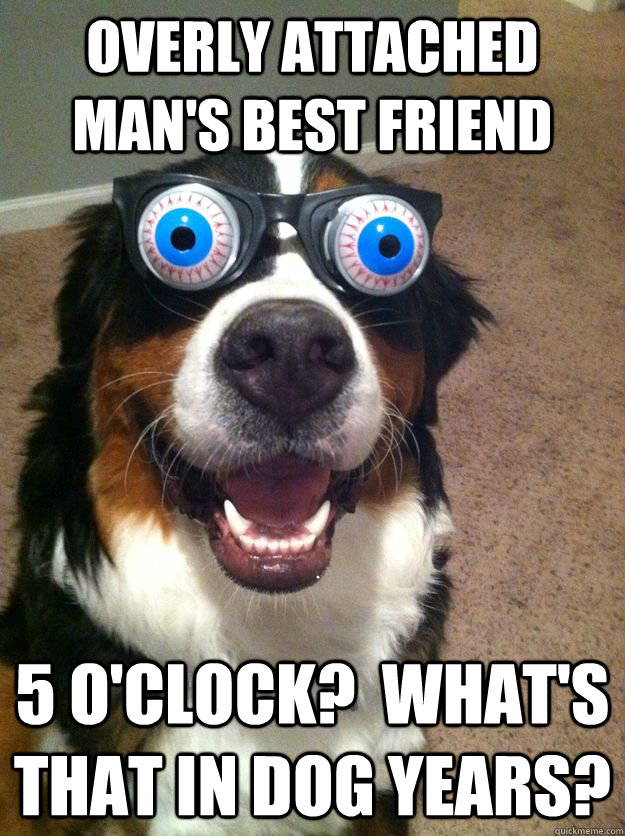 overly attached mans best friend 5 oclock whats that in -