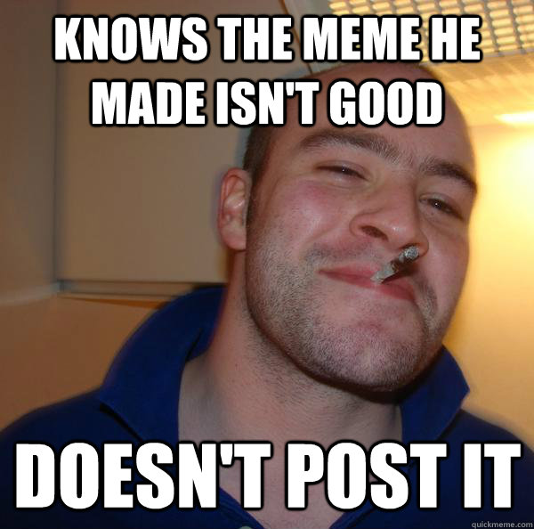 knows the meme he made isnt good doesnt post it - Good Guy Greg