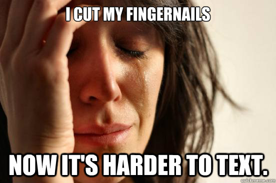 i cut my fingernails now its harder to text - First World Problems