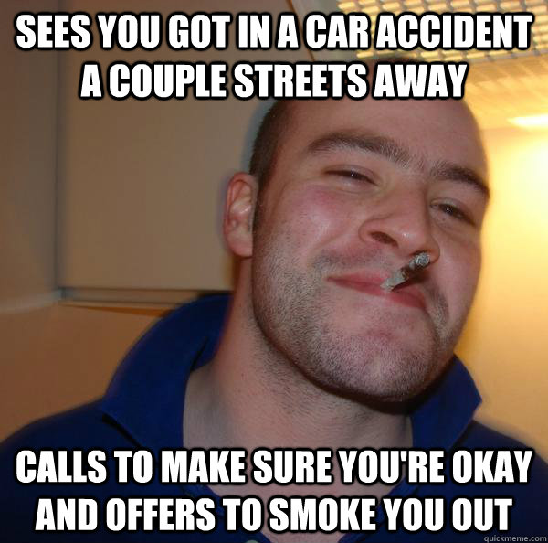 sees you got in a car accident a couple streets away calls t - Good Guy Greg