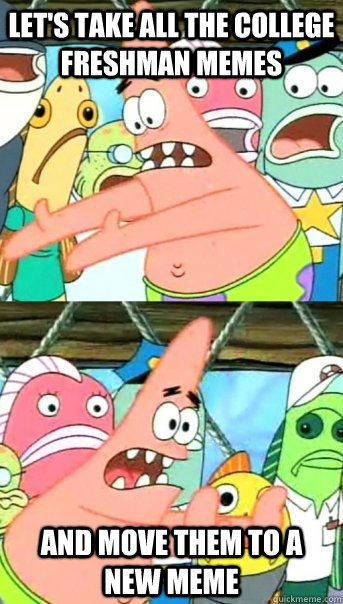 lets take all the college freshman memes and move them to a - Push it somewhere else Patrick