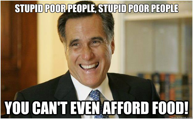 stupid poor people stupid poor people you cant even afford - Mitt Romney