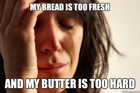 My bread is too fresh And my butter is too hard - First World Problems