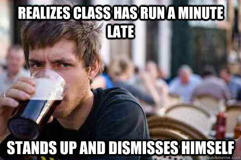 realizes class has run a minute late stands up and dismisses - Lazy College Senior