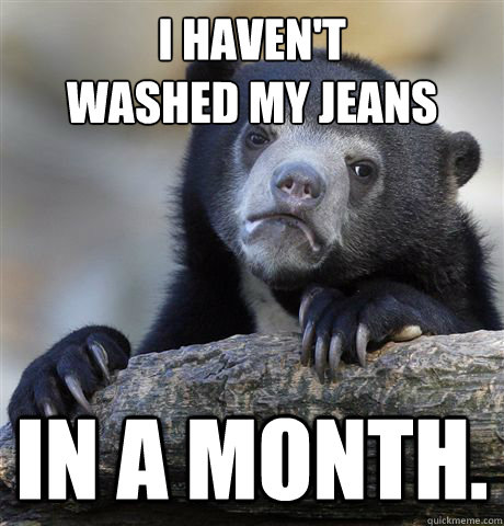 i havent washed my jeans in a month - Confession Bear