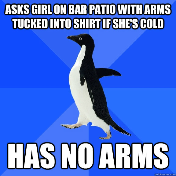 asks girl on bar patio with arms tucked into shirt if shes - Socially Awkward Penguin