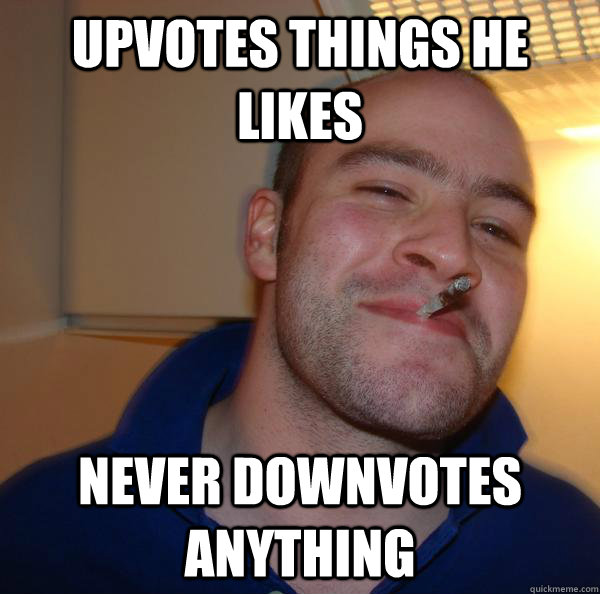 upvotes things he likes never downvotes anything - Good Guy Greg