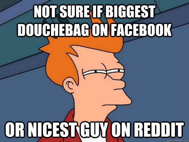 not sure if biggest douchebag on facebook or nicest guy on r - Futurama Fry