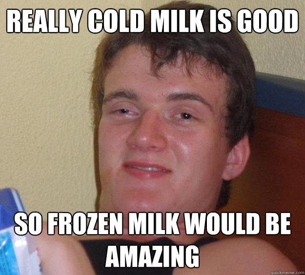 really cold milk is good so frozen milk would be amazing - 10 Guy